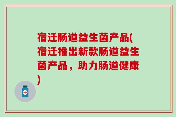 宿迁肠道益生菌产品(宿迁推出新款肠道益生菌产品，助力肠道健康)