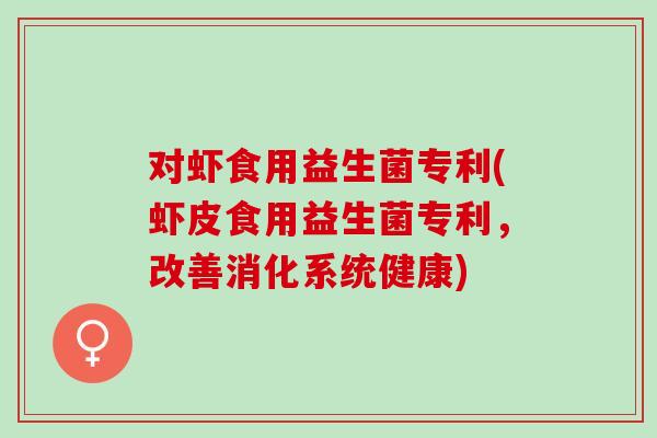 对虾食用益生菌专利(虾皮食用益生菌专利,改善消化系统健康) 对虾食用益生菌专利(虾皮食用益生菌专利,改善消化系统健康)