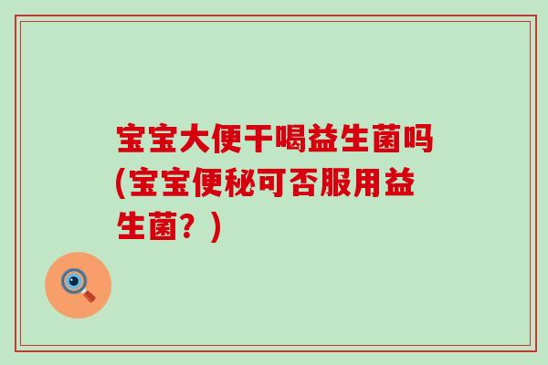 宝宝大便干喝益生菌吗(宝宝可否服用益生菌？)