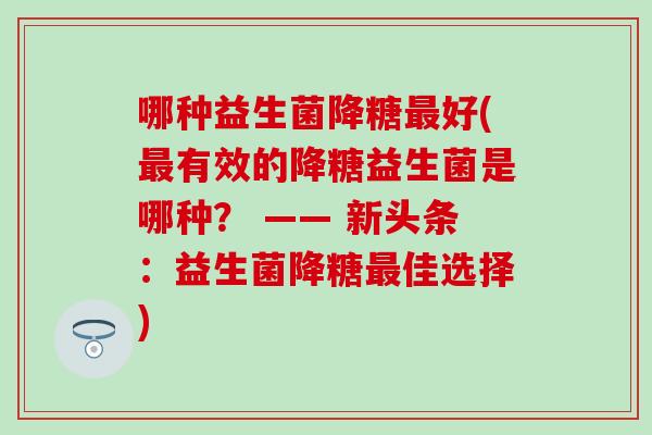 哪种益生菌降糖好(有效的降糖益生菌是哪种？ —— 新头条：益生菌降糖佳选择)