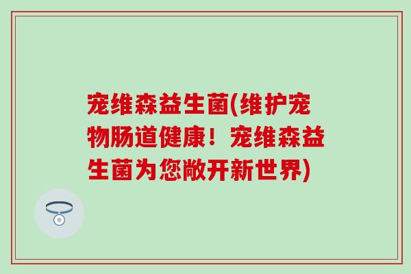 宠维森益生菌(维护宠物肠道健康！宠维森益生菌为您敞开新世界)