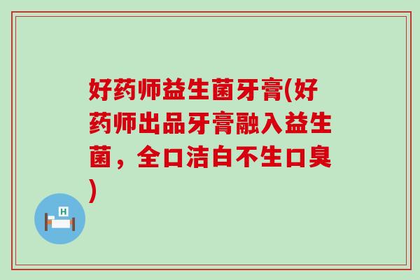 好药师益生菌牙膏(好药师出品牙膏融入益生菌，全口洁白不生)
