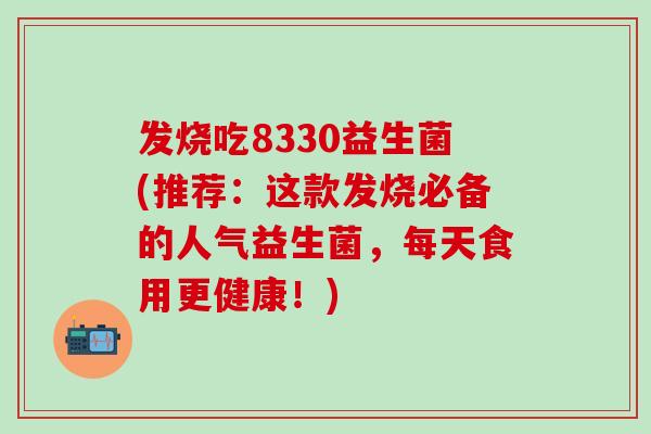 发烧吃8330益生菌(推荐：这款发烧必备的人气益生菌，每天食用更健康！)