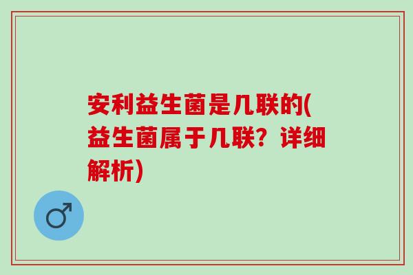 安利益生菌是几联的(益生菌属于几联？详细解析)