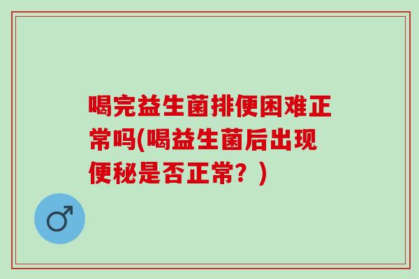 喝完益生菌排便困难正常吗(喝益生菌后出现是否正常？)