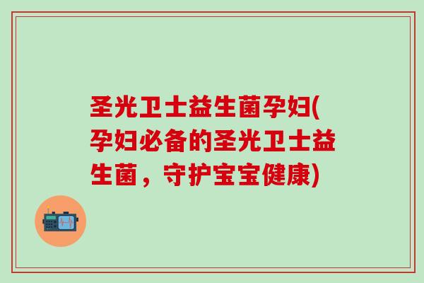 圣光卫士益生菌孕妇(孕妇必备的圣光卫士益生菌，守护宝宝健康)