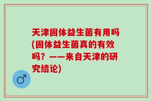 天津固体益生菌有用吗(固体益生菌真的有效吗？——来自天津的研究结论)