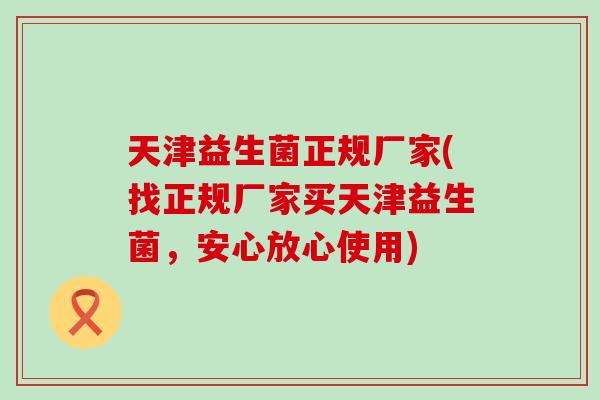 天津益生菌正规厂家(找正规厂家买天津益生菌，安心放心使用)