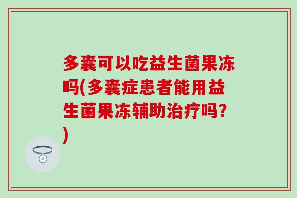 多囊可以吃益生菌果冻吗(多囊症患者能用益生菌果冻辅助吗？)