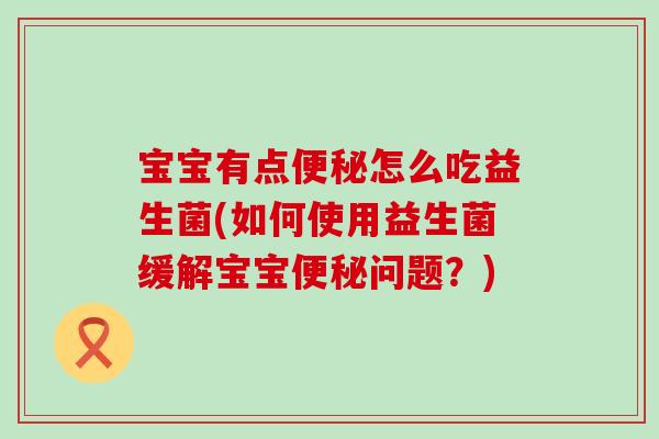 宝宝有点怎么吃益生菌(如何使用益生菌缓解宝宝问题？)