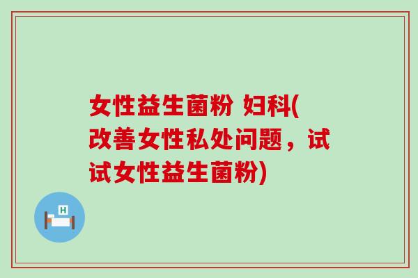 女性益生菌粉 (改善女性私处问题，试试女性益生菌粉)