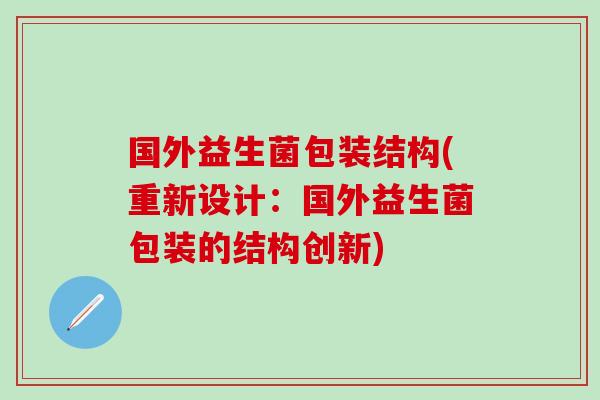 国外益生菌包装结构(重新设计：国外益生菌包装的结构创新)
