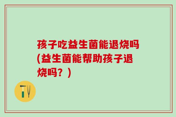 孩子吃益生菌能退烧吗(益生菌能帮助孩子退烧吗？)