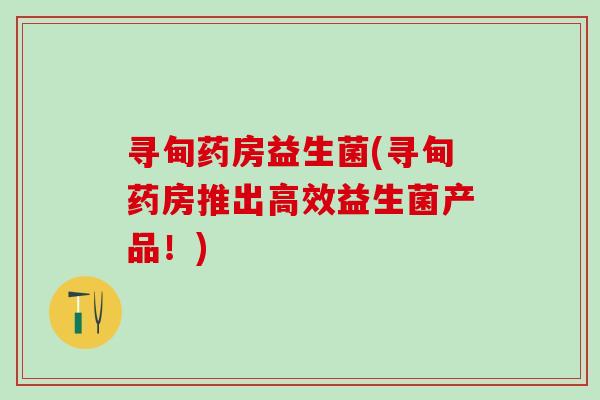 寻甸药房益生菌(寻甸药房推出高效益生菌产品！)