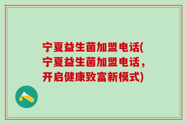 宁夏益生菌加盟电话(宁夏益生菌加盟电话，开启健康致富新模式)