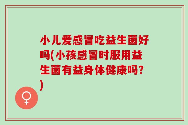 小儿爱吃益生菌好吗(小孩时服用益生菌有益身体健康吗？)