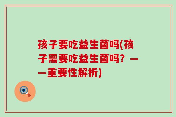 孩子要吃益生菌吗(孩子需要吃益生菌吗？——重要性解析)