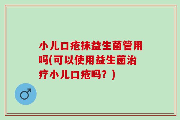 小儿口疮抹益生菌管用吗(可以使用益生菌小儿口疮吗？)
