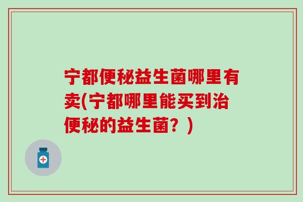 宁都益生菌哪里有卖(宁都哪里能买到的益生菌？)