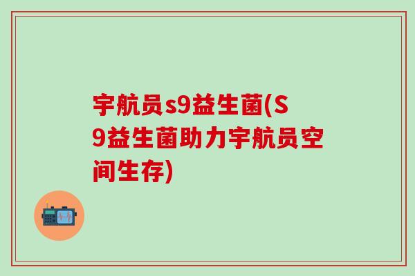 宇航员s9益生菌(S9益生菌助力宇航员空间生存)
