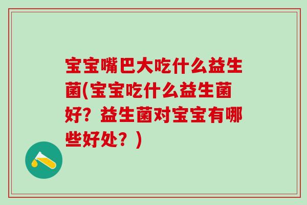 宝宝嘴巴大吃什么益生菌(宝宝吃什么益生菌好？益生菌对宝宝有哪些好处？)