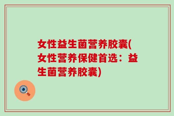 女性益生菌营养胶囊(女性营养保健首选：益生菌营养胶囊)