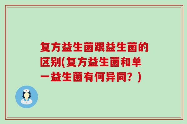 复方益生菌跟益生菌的区别(复方益生菌和单一益生菌有何异同？)