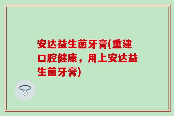 安达益生菌牙膏(重建口腔健康，用上安达益生菌牙膏)