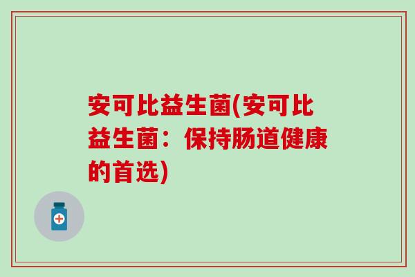 安可比益生菌(安可比益生菌：保持肠道健康的首选)