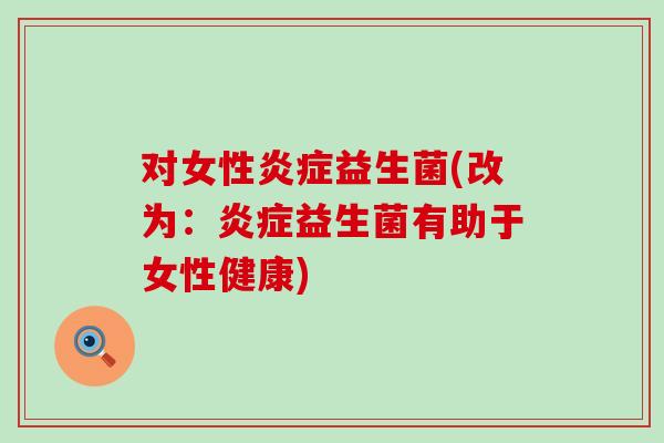 对女性益生菌(改为：益生菌有助于女性健康)