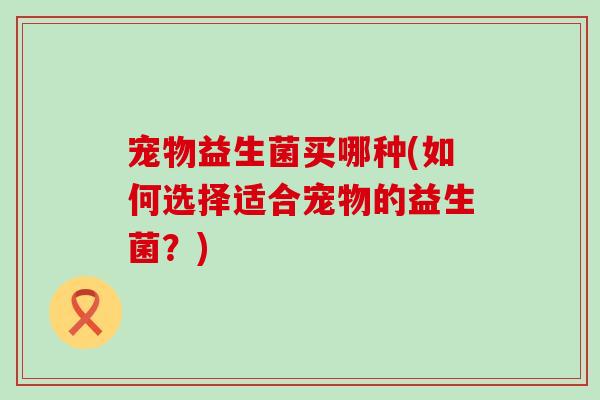 宠物益生菌买哪种(如何选择适合宠物的益生菌？)