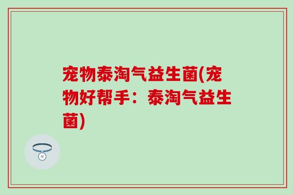 宠物泰淘气益生菌(宠物好帮手：泰淘气益生菌)