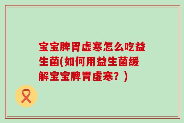 宝宝脾胃虚寒怎么吃益生菌(如何用益生菌缓解宝宝脾胃虚寒？)