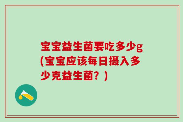 宝宝益生菌要吃多少g(宝宝应该每日摄入多少克益生菌？)