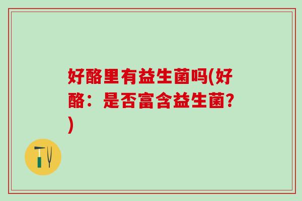 好酪里有益生菌吗(好酪：是否富含益生菌？)