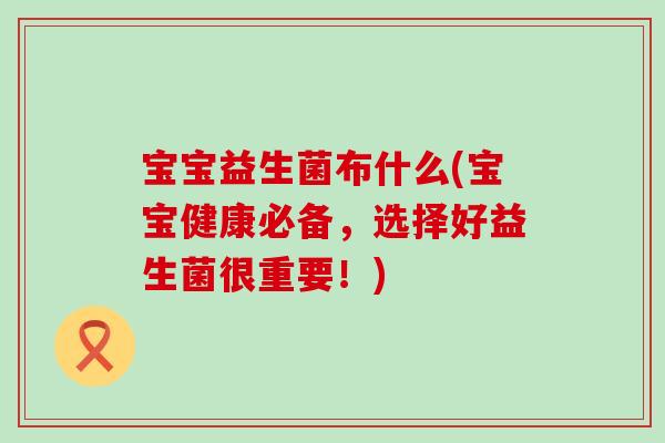 宝宝益生菌布什么(宝宝健康必备，选择好益生菌很重要！)