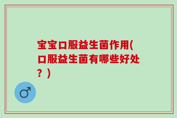 宝宝口服益生菌作用(口服益生菌有哪些好处？)