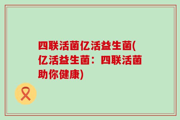 四联活菌亿活益生菌(亿活益生菌：四联活菌助你健康)