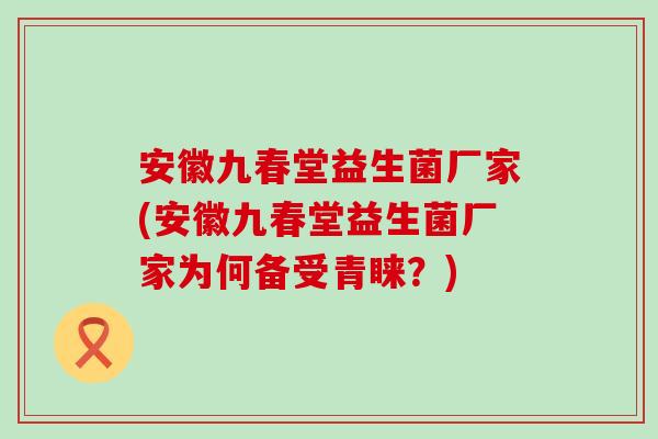 安徽九春堂益生菌厂家(安徽九春堂益生菌厂家为何备受青睐？)