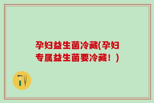 孕妇益生菌冷藏(孕妇专属益生菌要冷藏！)