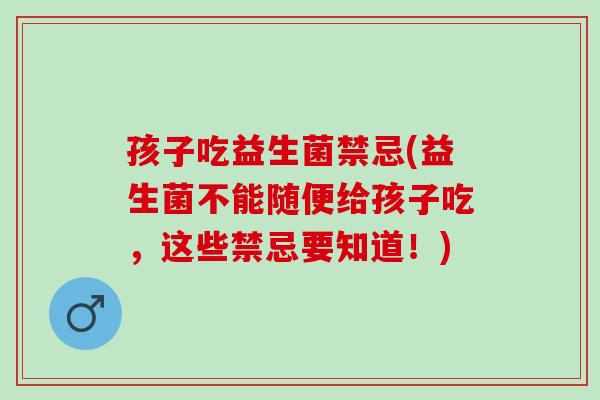孩子吃益生菌禁忌(益生菌不能随便给孩子吃，这些禁忌要知道！)