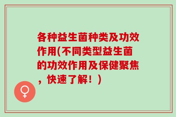 各种益生菌种类及功效作用(不同类型益生菌的功效作用及保健聚焦，快速了解！)