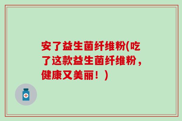 安了益生菌纤维粉(吃了这款益生菌纤维粉，健康又美丽！)