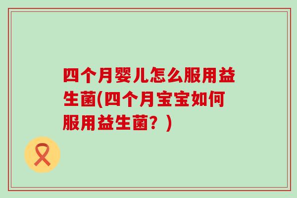 四个月婴儿怎么服用益生菌(四个月宝宝如何服用益生菌？)