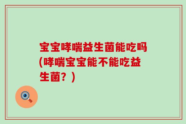 宝宝益生菌能吃吗(宝宝能不能吃益生菌？)
