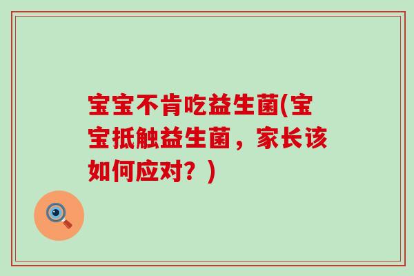宝宝不肯吃益生菌(宝宝抵触益生菌，家长该如何应对？)