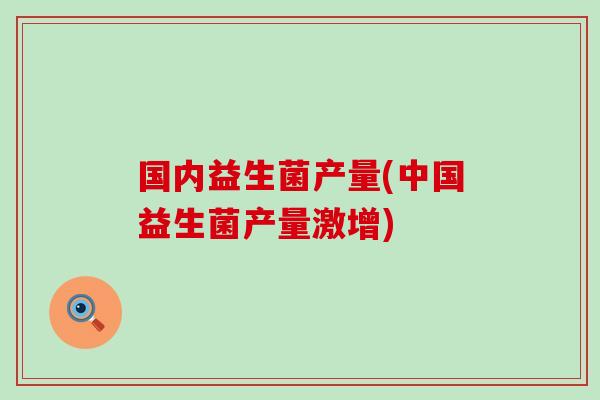 国内益生菌产量(中国益生菌产量激增)