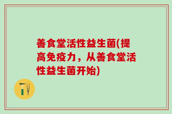 善食堂活性益生菌(提高力，从善食堂活性益生菌开始)