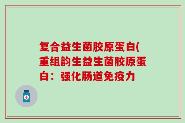 复合益生菌胶原蛋白(重组韵生益生菌胶原蛋白：强化肠道力