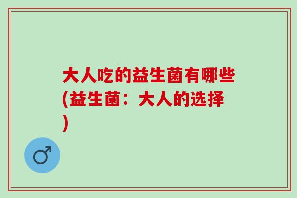 大人吃的益生菌有哪些(益生菌：大人的选择)